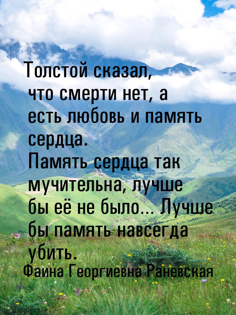 Толстой сказал, что смерти нет, а есть любовь и память сердца. Память сердца так мучительн
