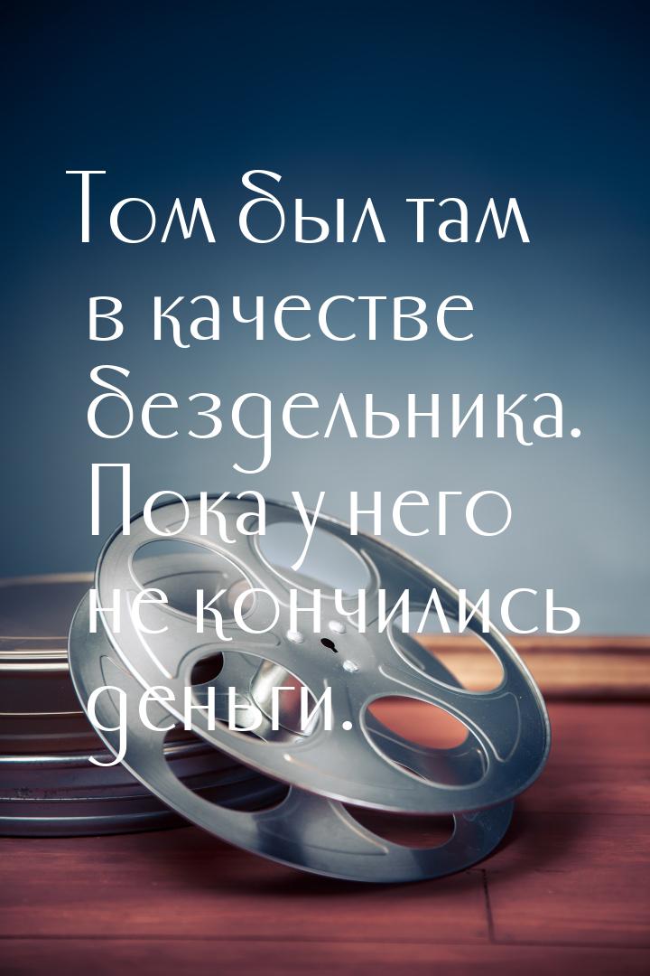 Том был там в качестве бездельника. Пока у него не кончились деньги.