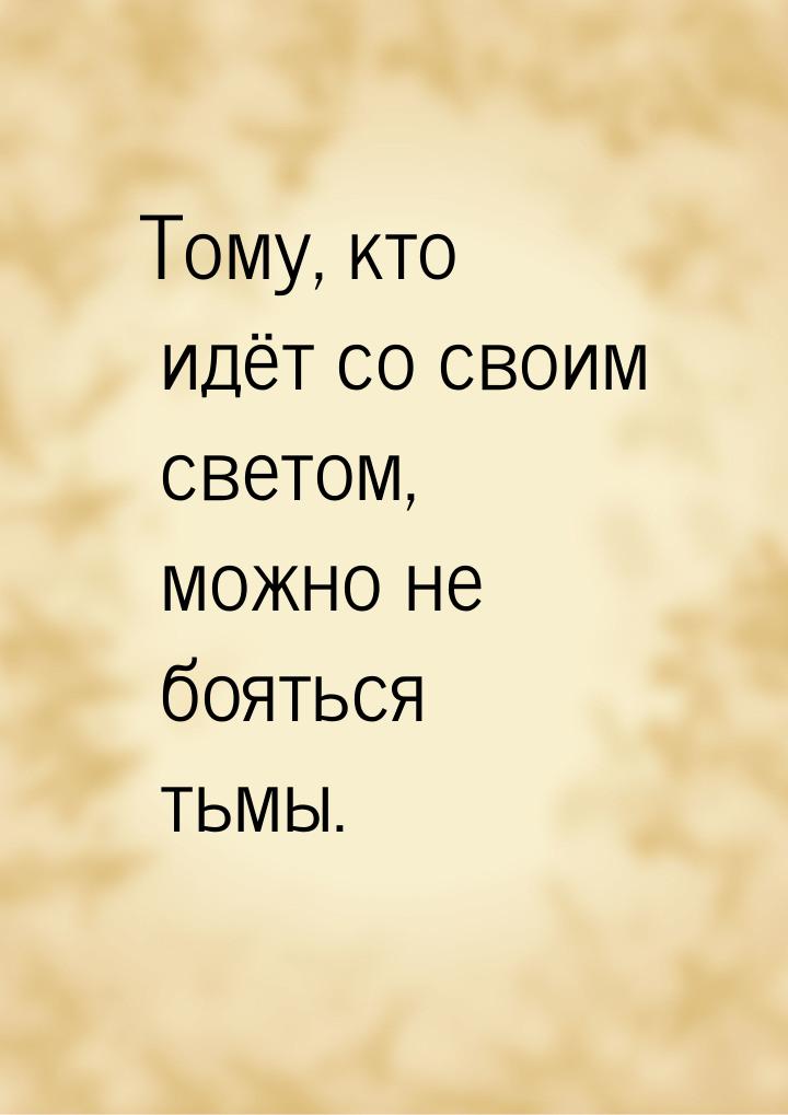 Тому, кто идёт со своим светом, можно не бояться тьмы.