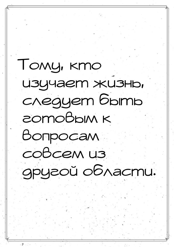 Тому, кто изучает жизнь, следует быть готовым к вопросам совсем из другой области.