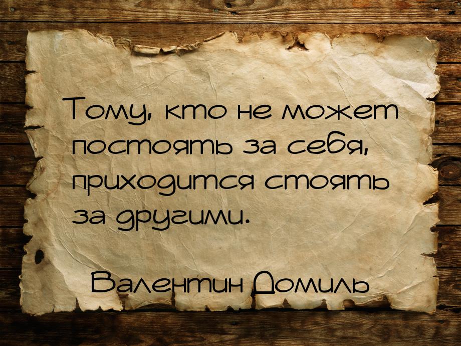 Тому, кто не может постоять за себя, приходится стоять за другими.