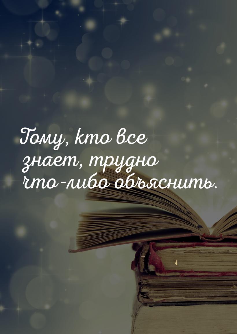 Тому, кто все знает, трудно что-либо объяснить.