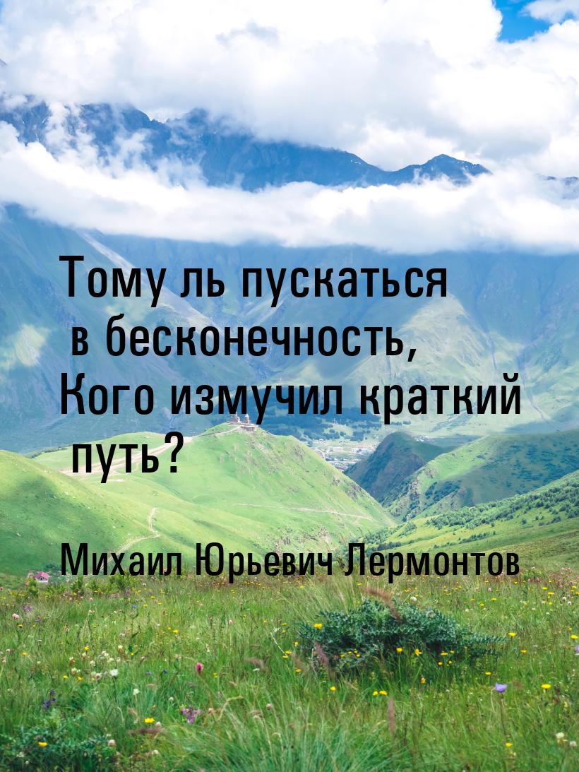 Тому ль пускаться в бесконечность, Кого измучил краткий путь?