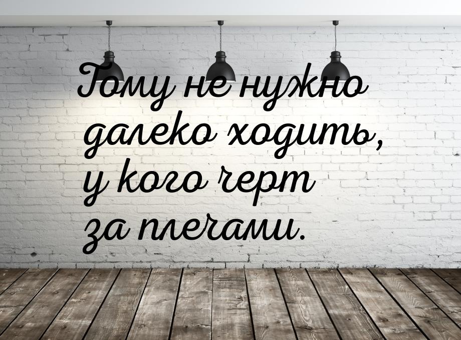 Тому не нужно далеко ходить, у кого черт за плечами.