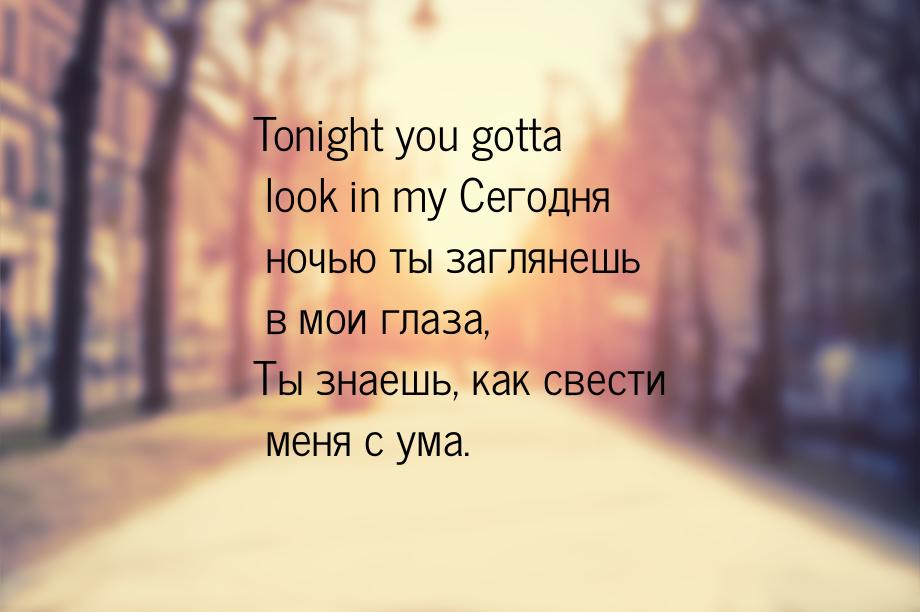 Tonight you gotta look in my Сегодня ночью ты заглянешь в мои глаза, Ты знаешь, как свести