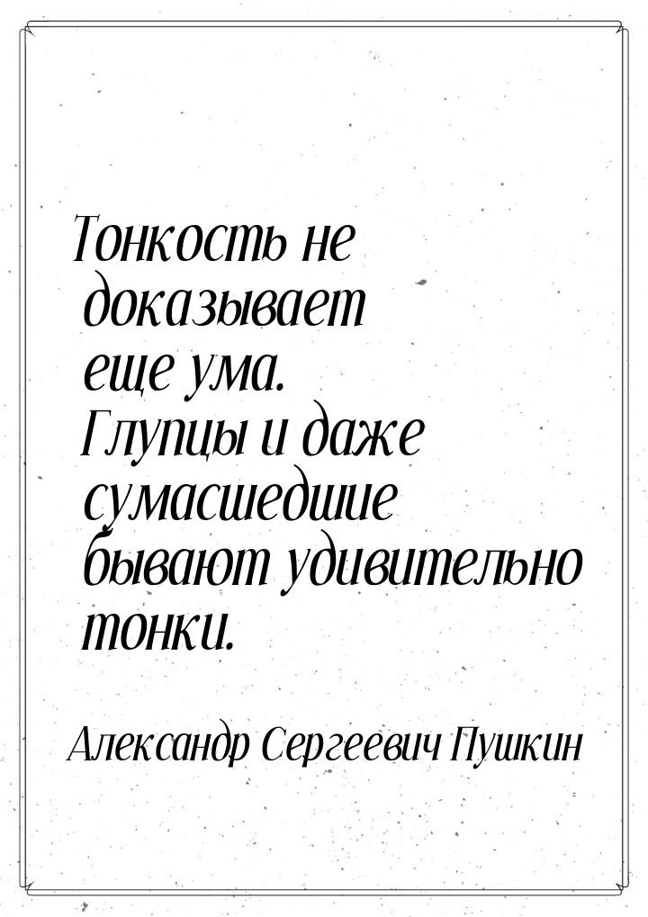 Тонкость не доказывает еще ума. Глупцы и даже сумасшедшие бывают удивительно тонки.