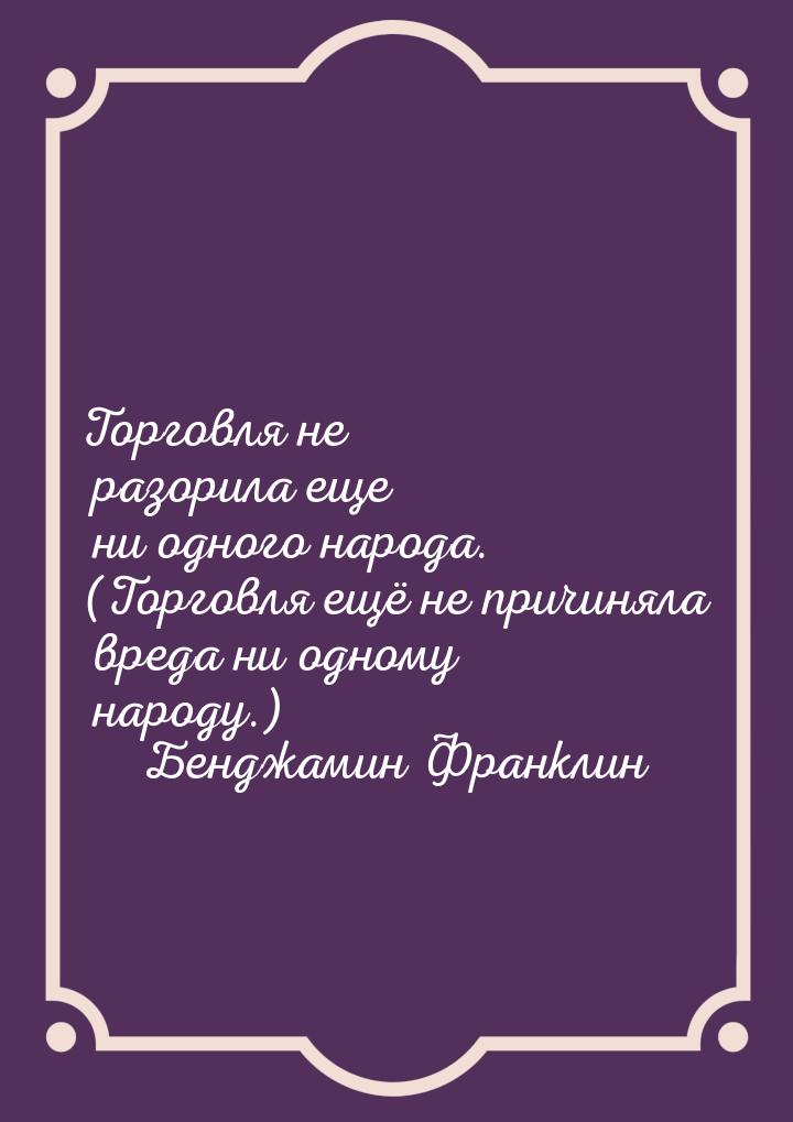 Торговля не разорила еще ни одного народа. (Торговля ещё не причиняла вреда ни одному наро