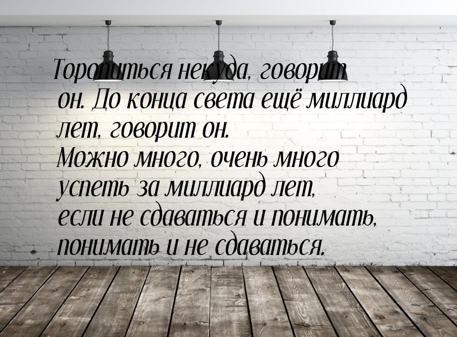 Торопиться некуда, говорит он. До конца света ещё миллиард лет, говорит он. Можно много, о