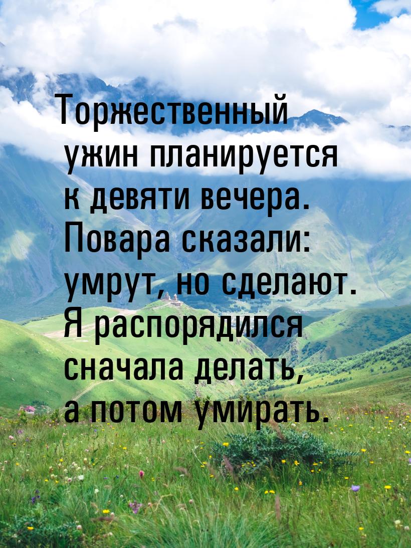 Торжественный ужин планируется к девяти вечера. Повара сказали: умрут, но сделают. Я распо