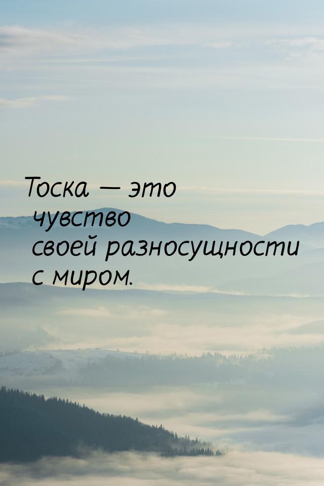 Тоска  это чувство своей разносущности с миром.