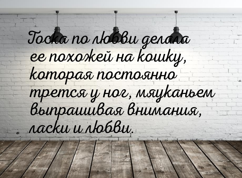 Тоска по любви делала ее похожей на кошку, которая постоянно трется у ног, мяуканьем выпра