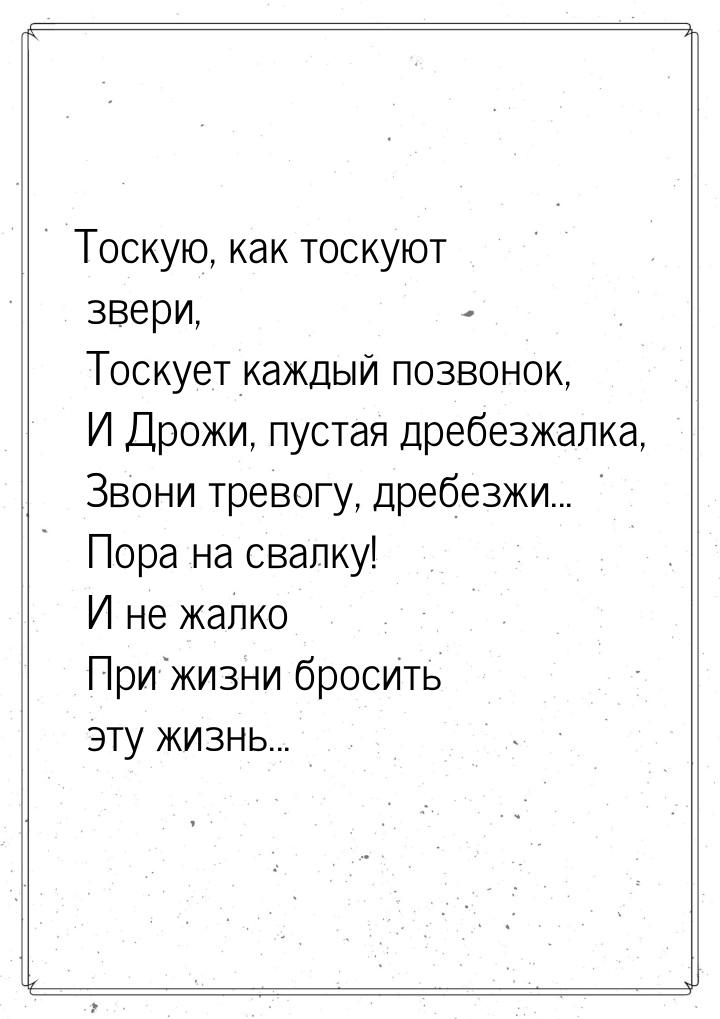 Тоскую, как тоскуют звери,  Тоскует каждый позвонок,  И  Дрожи, пустая дребезжалка,  Звони