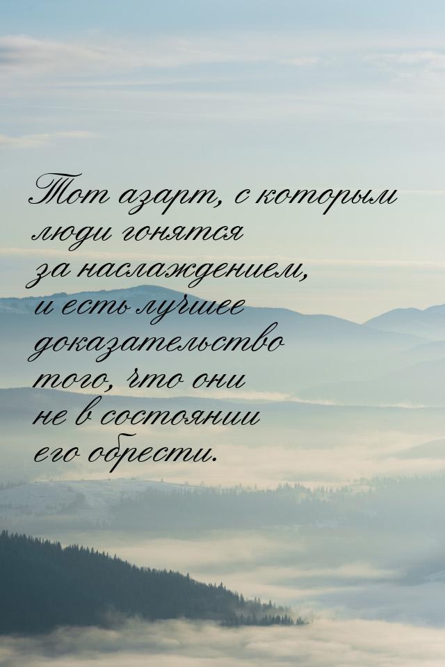 Тот азарт, с которым люди гонятся за наслаждением, и есть лучшее доказательство того, что 