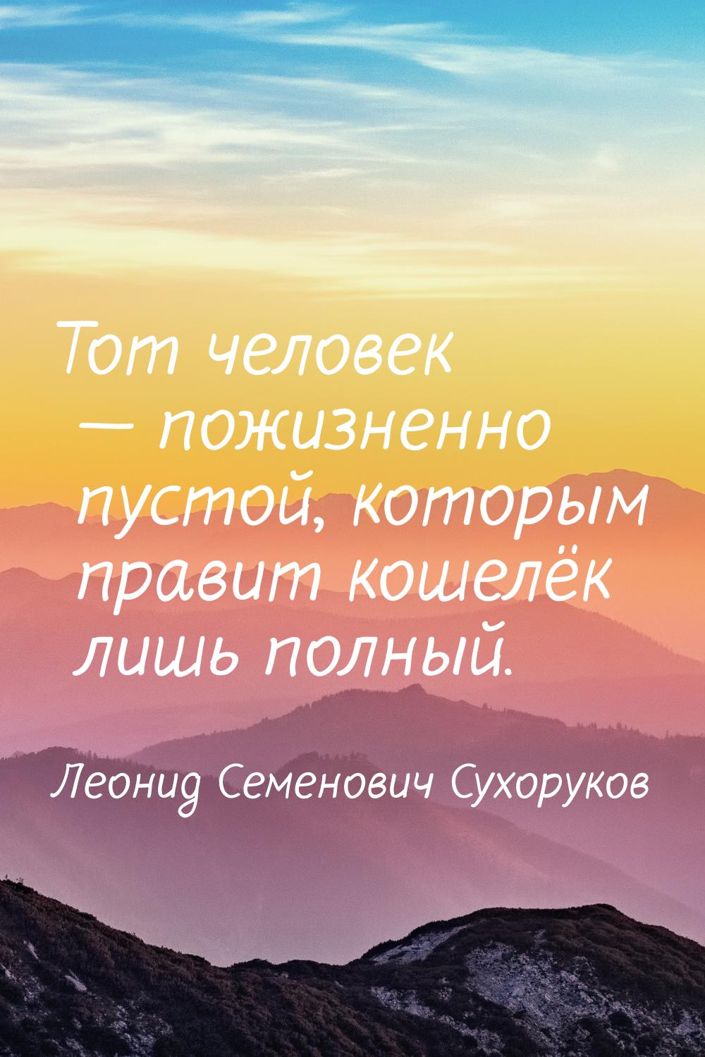 Тот человек  пожизненно пустой, которым правит кошелёк лишь полный.