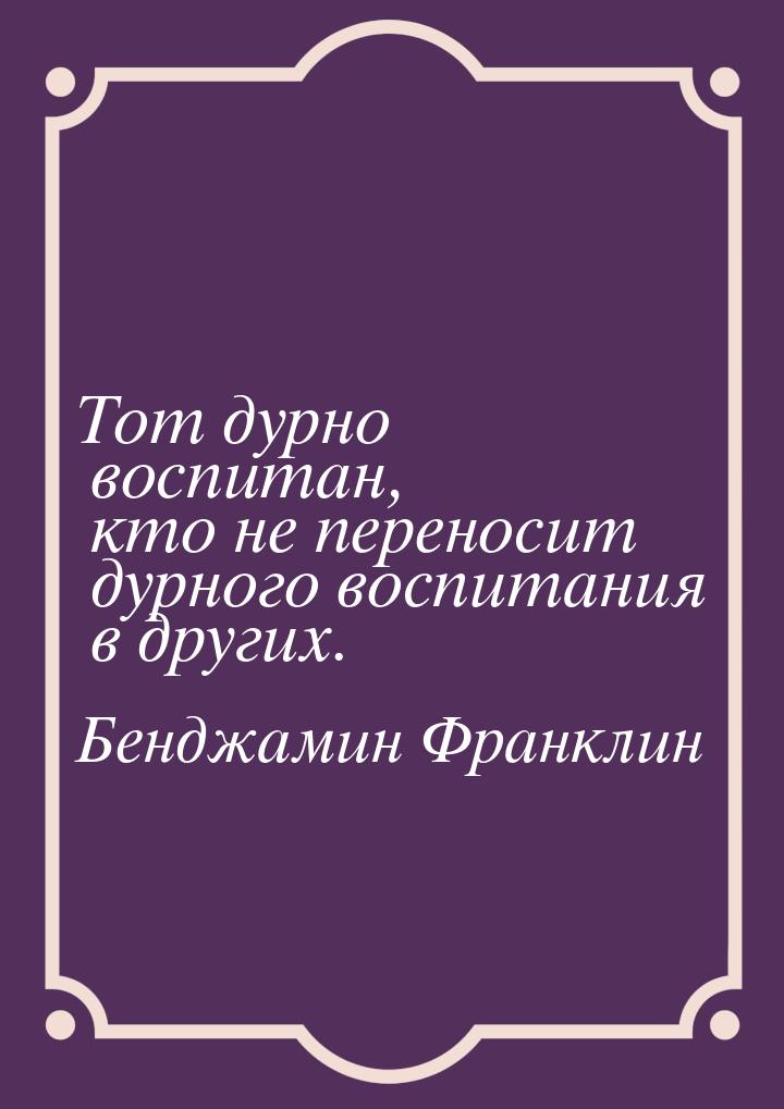 Тот дурно воспитан, кто не переносит дурного воспитания в других.