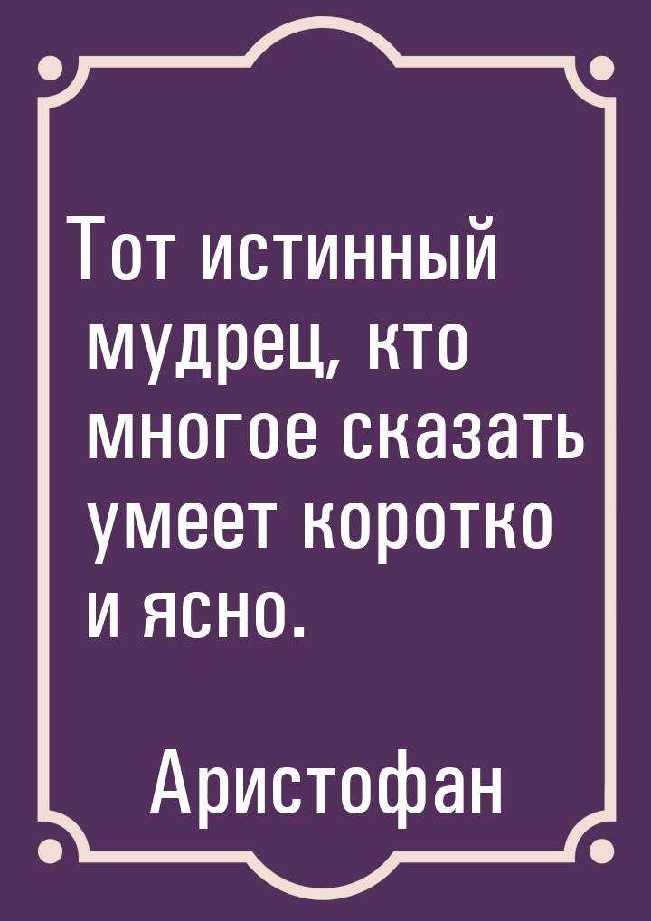 Тот истинный мудрец, кто многое сказать умеет коротко и ясно.