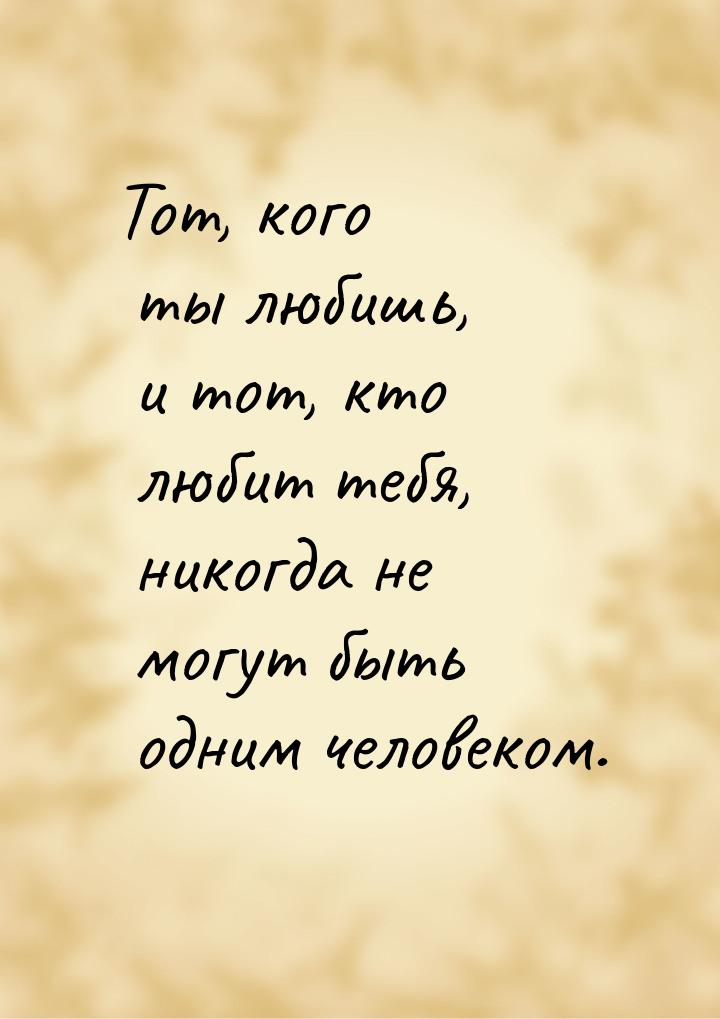 Тот, кого ты любишь, и тот, кто любит тебя, никогда не могут быть одним человеком.