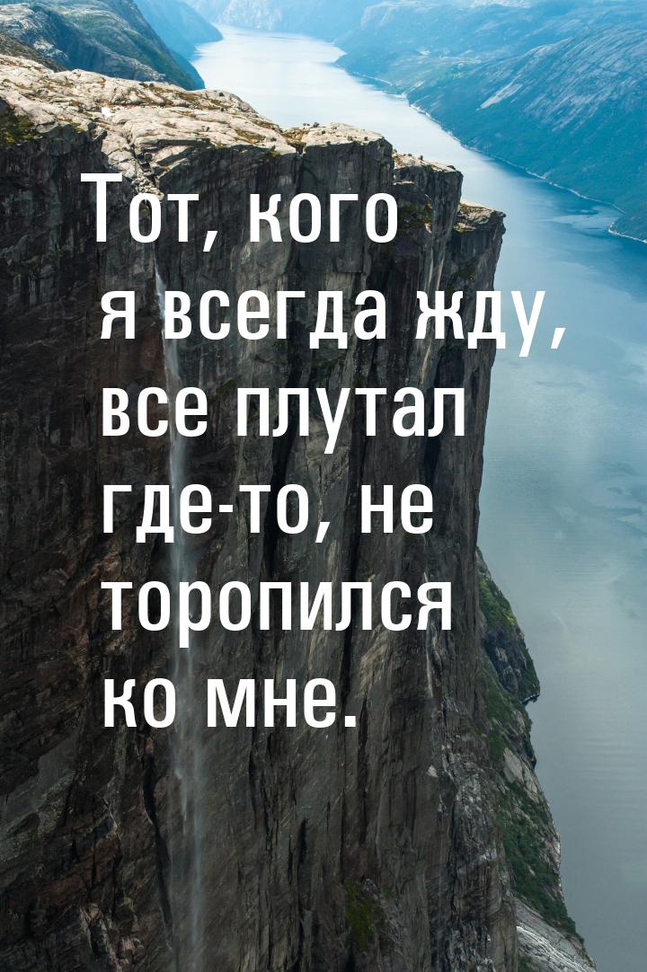 Тот, кого я всегда жду, все плутал где-то, не торопился ко мне.