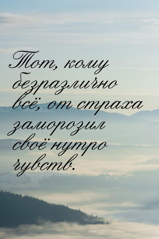 Тот, кому безразлично всё, от страха  заморозил своё нутро чувств.