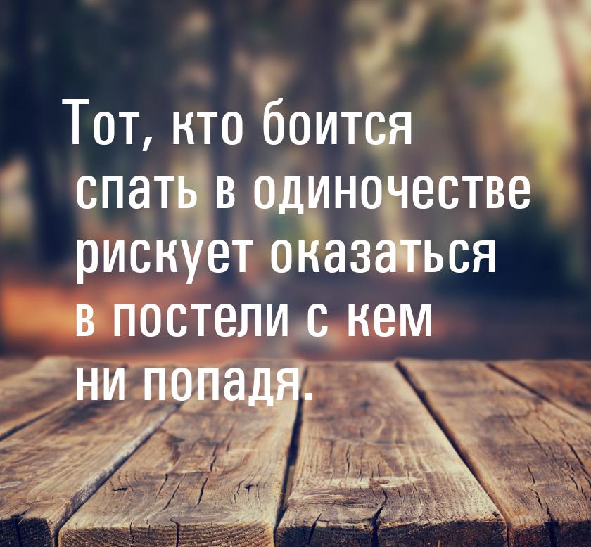 Тот, кто боится спать в одиночестве рискует оказаться в постели с кем ни попадя.