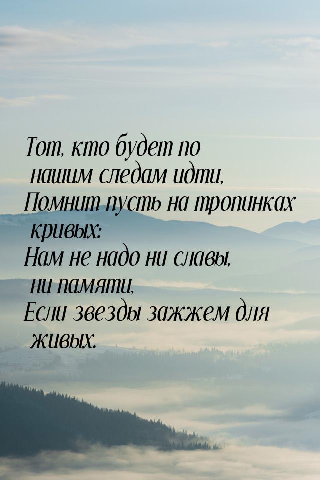 Тот, кто будет по нашим следам идти, Помнит пусть на тропинках кривых: Нам не надо ни слав