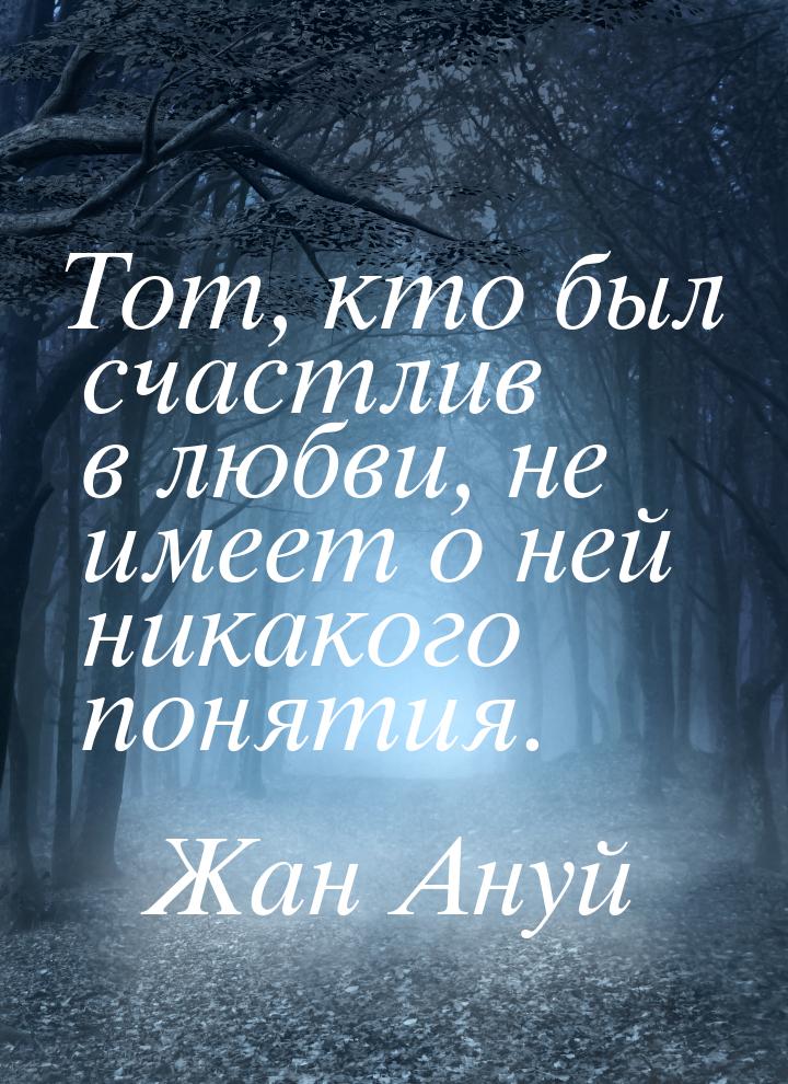 Тот, кто был счастлив в любви, не имеет о ней никакого понятия.