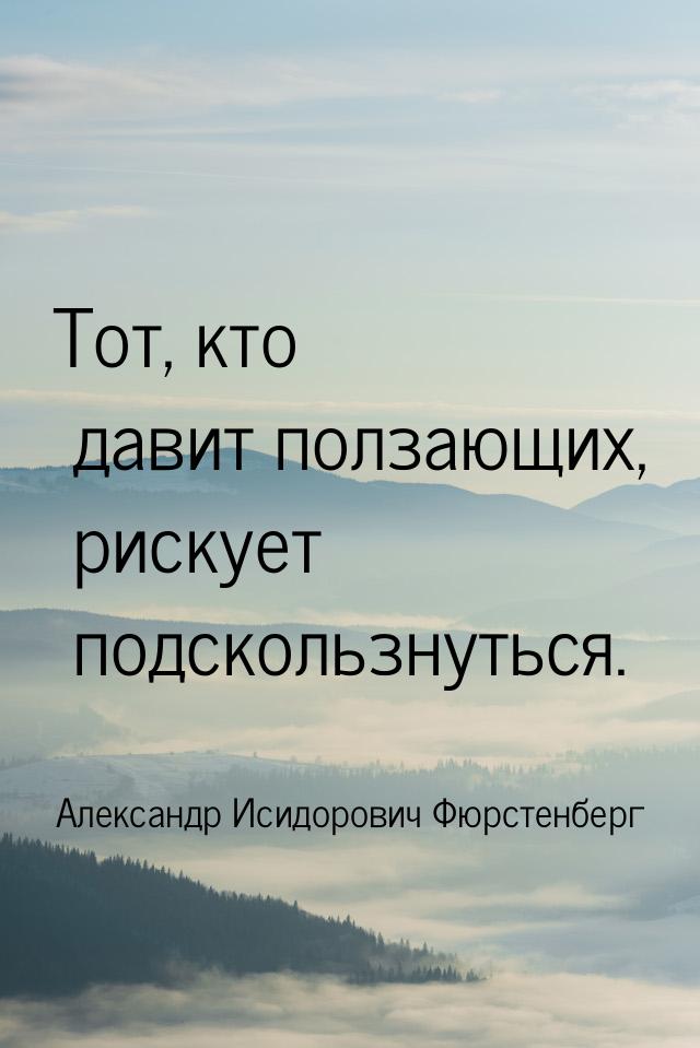 Тот, кто давит ползающих, рискует  подскользнуться.