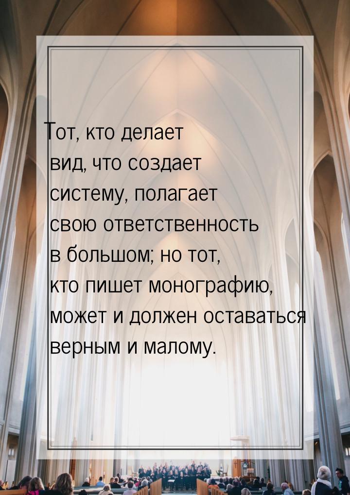 Тот, кто делает вид, что создает систему, полагает свою ответственность в большом; но тот,