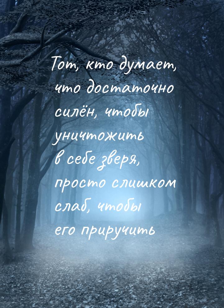 Тот, кто думает, что достаточно силён, чтобы уничтожить в себе зверя, просто слишком слаб,