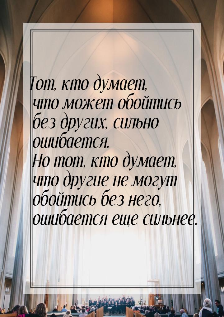 Тот, кто думает, что может обойтись без других, сильно ошибается. Но тот, кто думает, что 