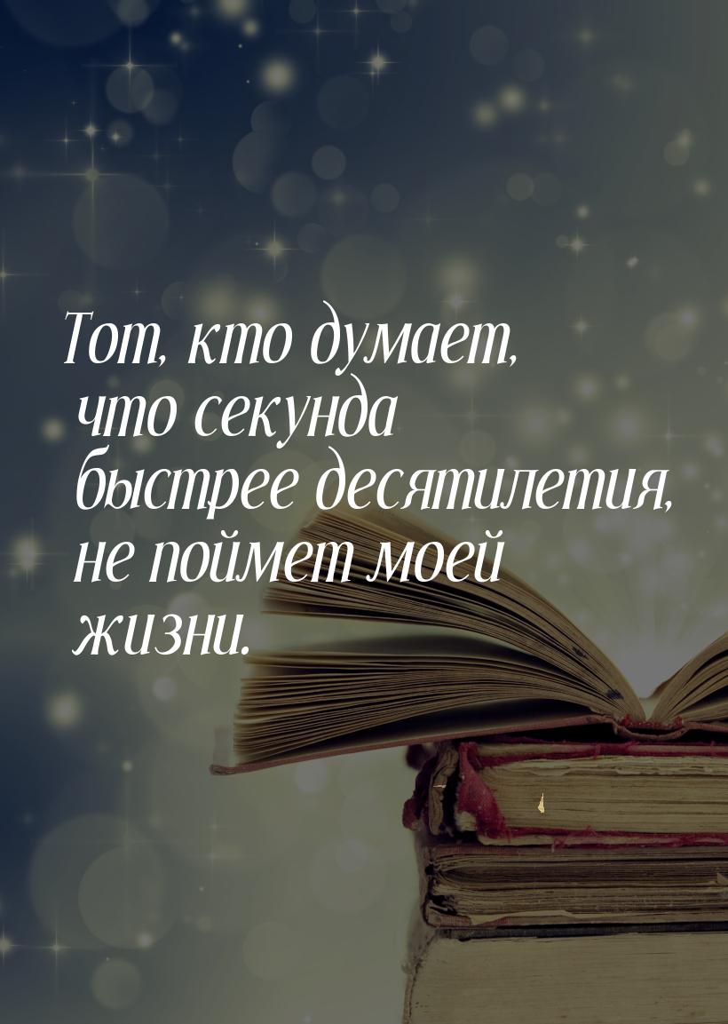 Тот, кто думает, что секунда быстрее десятилетия, не поймет моей жизни.