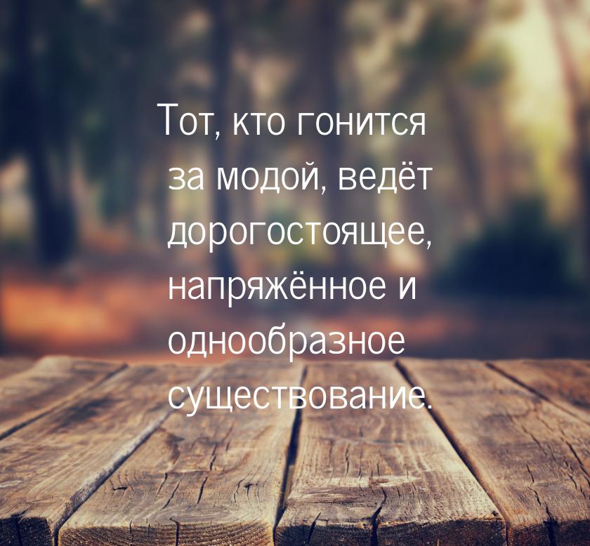 Тот, кто гонится за модой, ведёт дорогостоящее, напряжённое и однообразное существование.