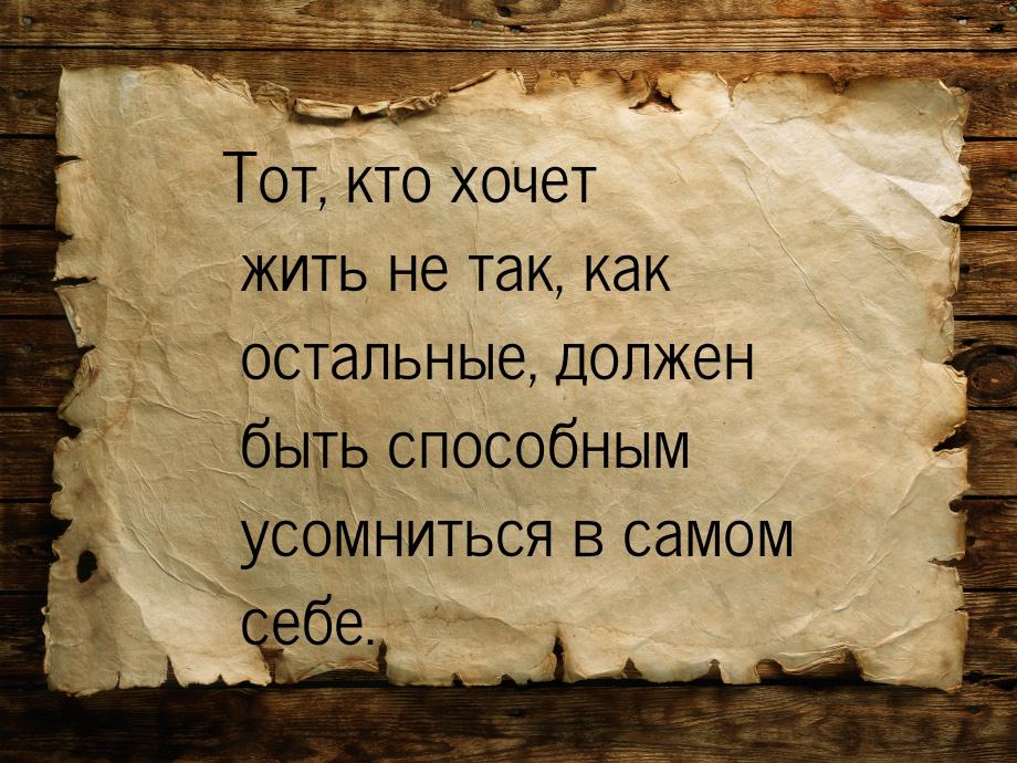 Тот, кто хочет жить не так, как остальные, должен быть способным усомниться в самом себе.