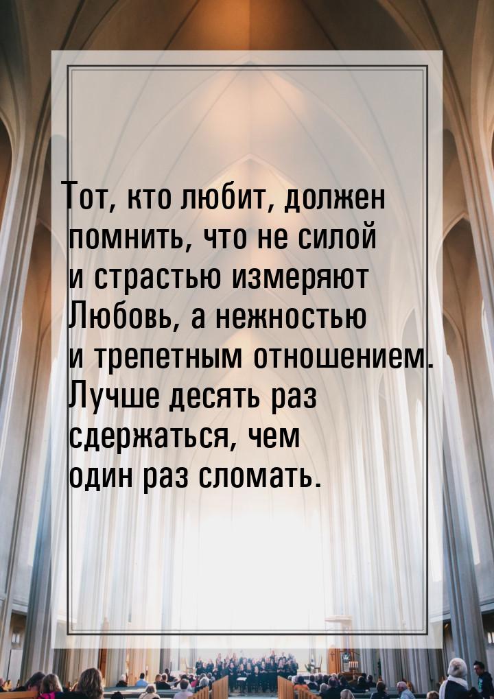 Тот, кто любит, должен помнить, что не силой и страстью измеряют Любовь, а нежностью и тре