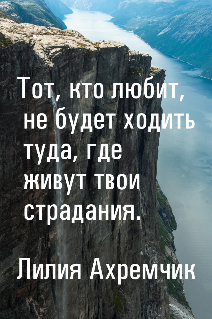 Тот, кто любит, не будет ходить туда, где живут твои страдания.