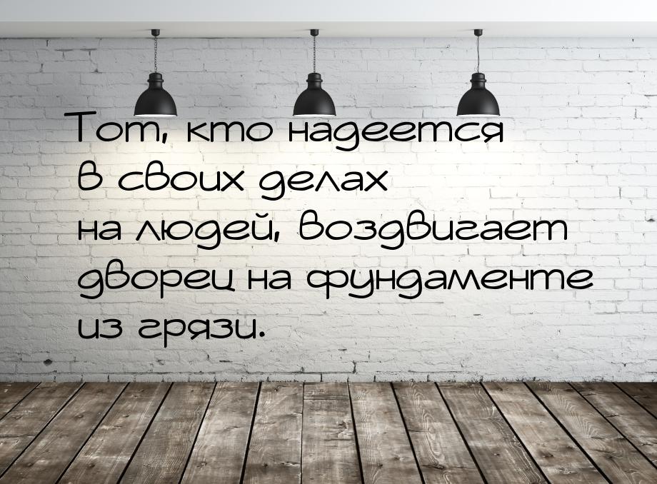 Тот, кто надеется в своих делах на людей, воздвигает дворец на фундаменте из грязи.