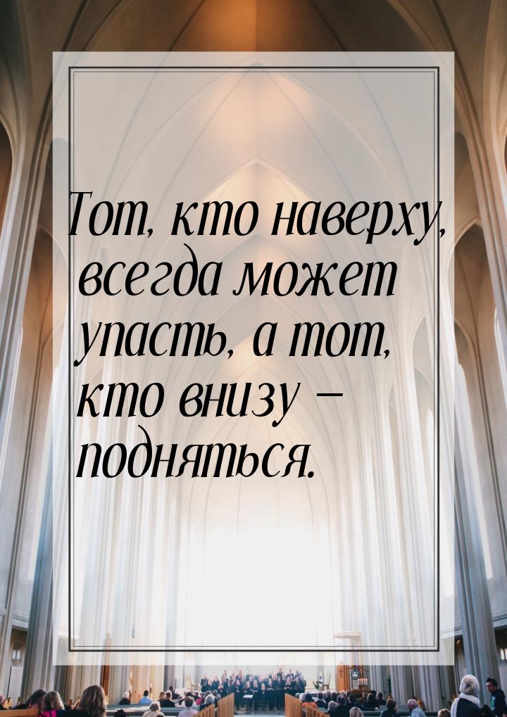 Тот, кто наверху, всегда может упасть, а тот, кто внизу — подняться.