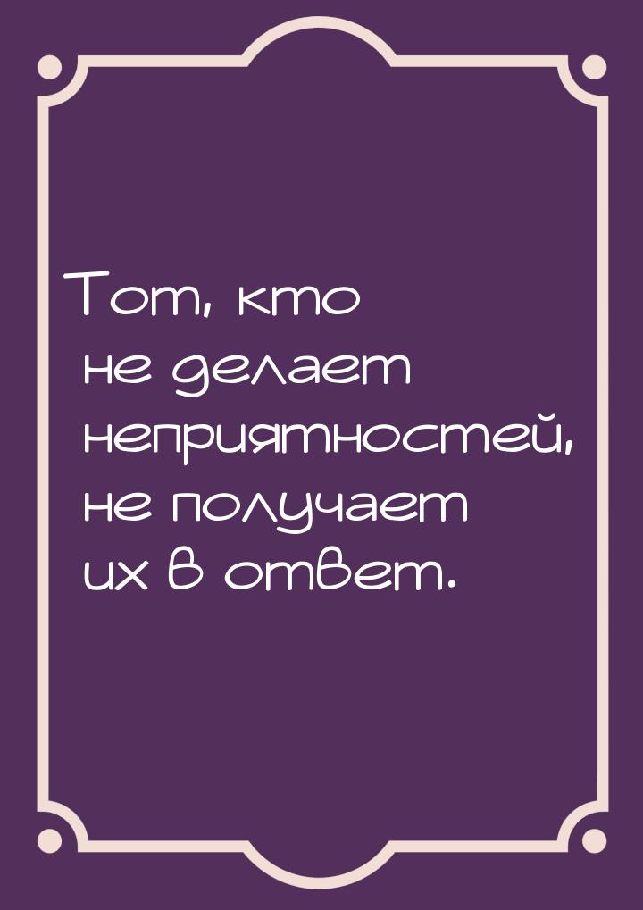 Тот, кто не делает неприятностей, не получает их в ответ.