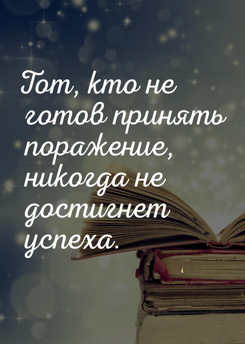 Тот, кто не готов принять поражение, никогда не достигнет успеха.