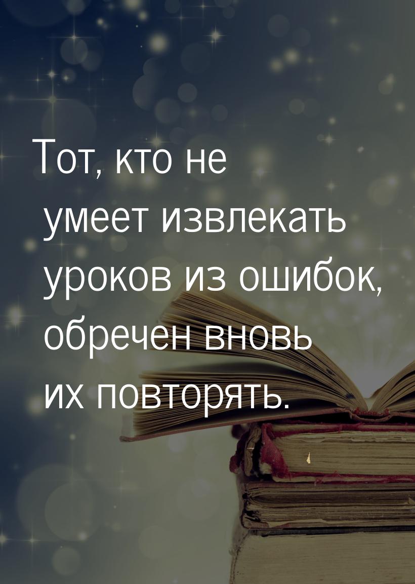 Тот, кто не умеет извлекать уроков из ошибок, обречен вновь их повторять.