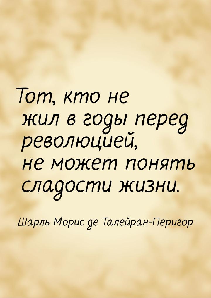 Тот, кто не жил в годы перед революцией, не может понять сладости жизни.