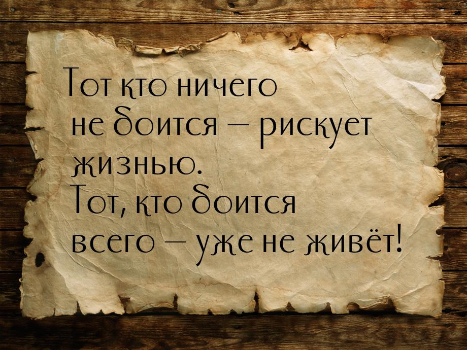 Тот кто ничего не боится  рискует жизнью. Тот, кто боится всего  уже не живё