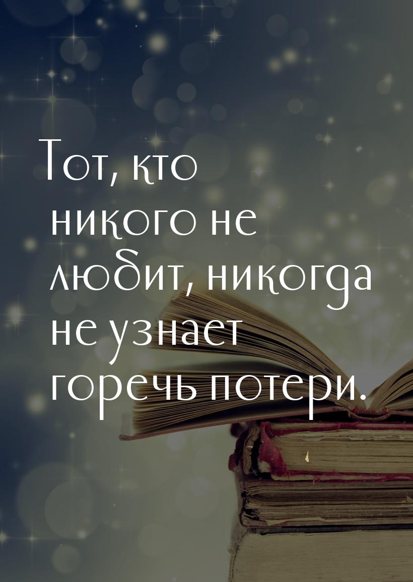 Тот, кто никого не любит, никогда не узнает горечь потери.