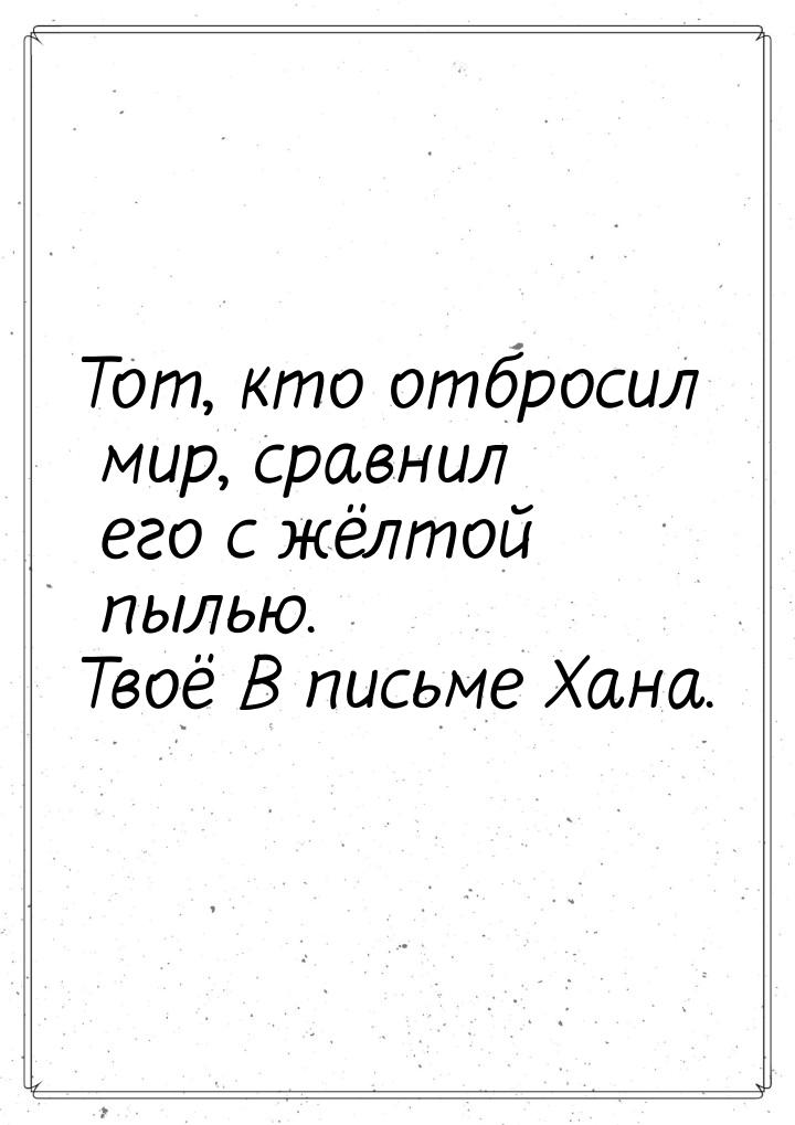 Тот, кто отбросил мир, сравнил его с жёлтой пылью. Твоё В письме Хана.