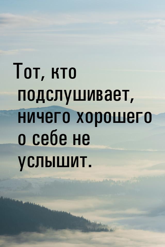 Тот, кто подслушивает, ничего хорошего о себе не услышит.