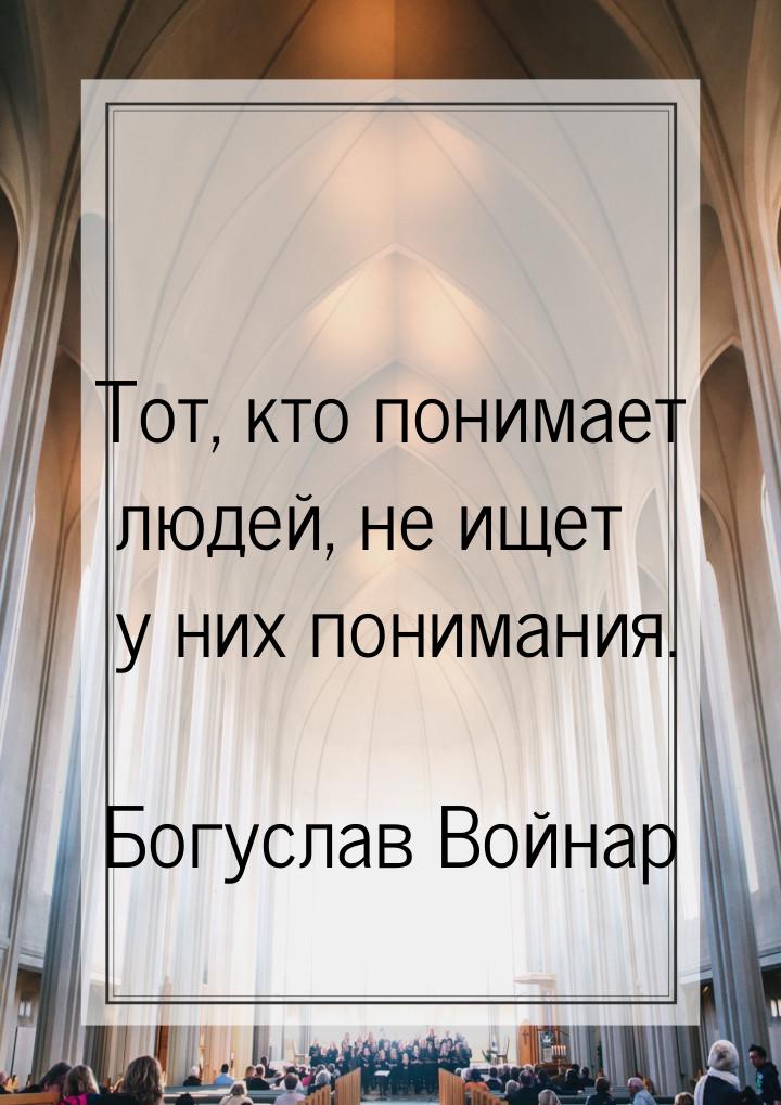 Тот, кто понимает людей, не ищет у них понимания.