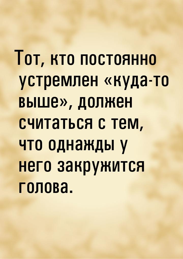 Тот, кто постоянно устремлен куда-то выше, должен считаться с тем, что однаж