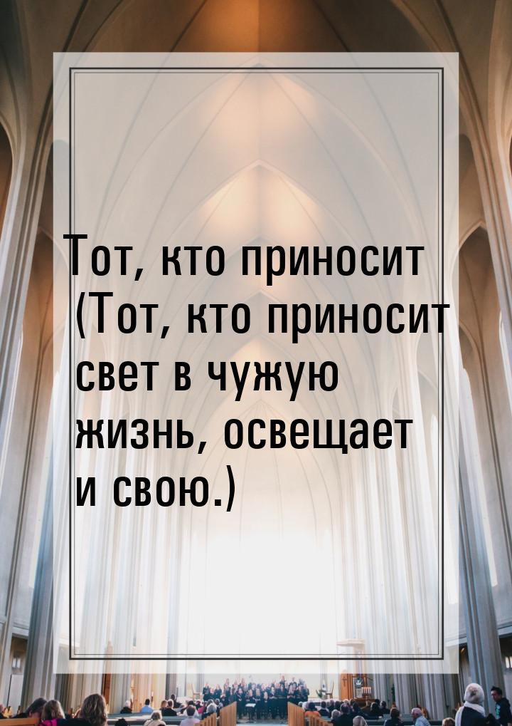 Тот, кто приносит (Тот, кто приносит свет в чужую жизнь, освещает и свою.)