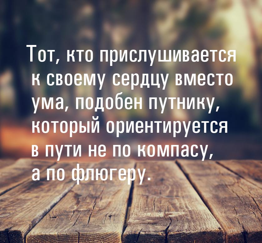 Тот, кто прислушивается к своему сердцу вместо ума, подобен путнику, который ориентируется