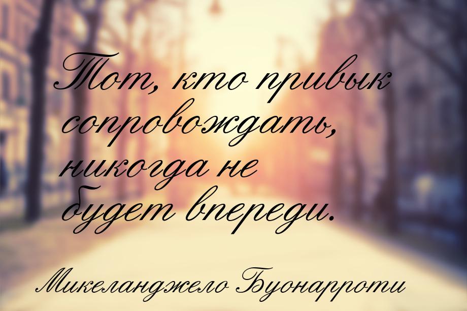 Тот, кто привык сопровождать, никогда не будет впереди.